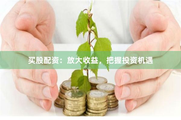 买股配资：放大收益，把握投资机遇