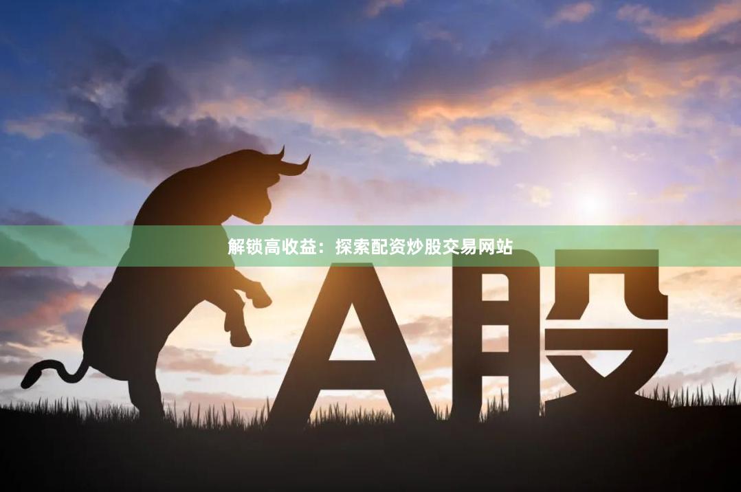 解锁高收益：探索配资炒股交易网站