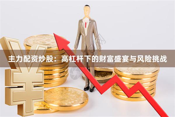 主力配资炒股：高杠杆下的财富盛宴与风险挑战