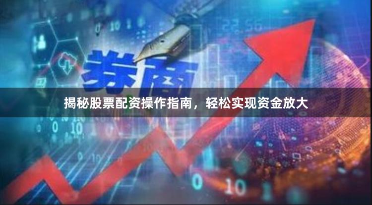 揭秘股票配资操作指南，轻松实现资金放大