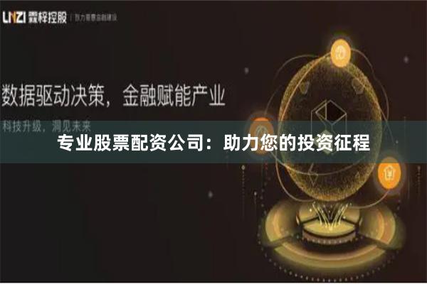 专业股票配资公司：助力您的投资征程