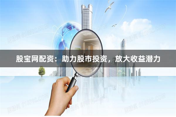 股宝网配资：助力股市投资，放大收益潜力