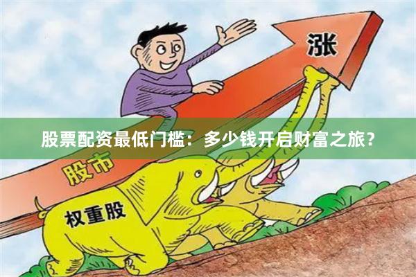 股票配资最低门槛：多少钱开启财富之旅？