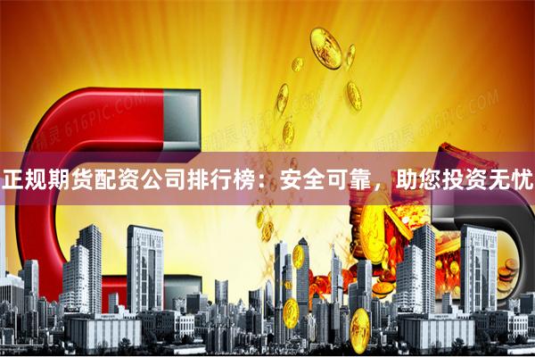 正规期货配资公司排行榜：安全可靠，助您投资无忧