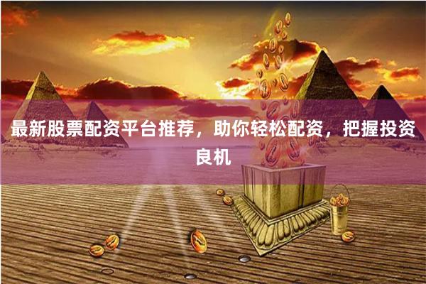 最新股票配资平台推荐，助你轻松配资，把握投资良机