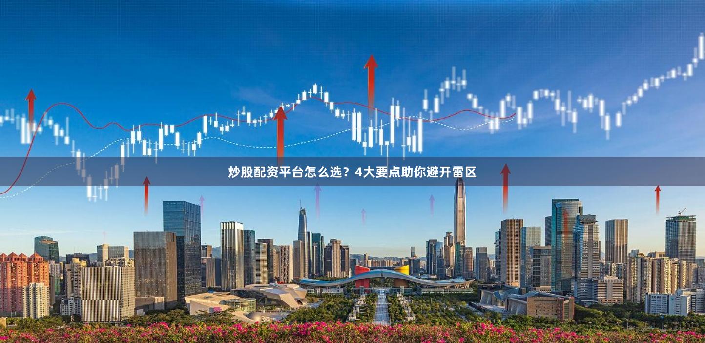 炒股配资平台怎么选？4大要点助你避开雷区