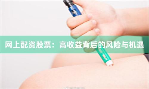 网上配资股票：高收益背后的风险与机遇