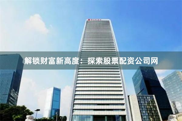 解锁财富新高度：探索股票配资公司网
